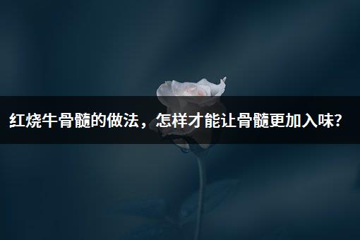 红烧牛骨髓的做法，怎样才能让骨髓更加入味？-1