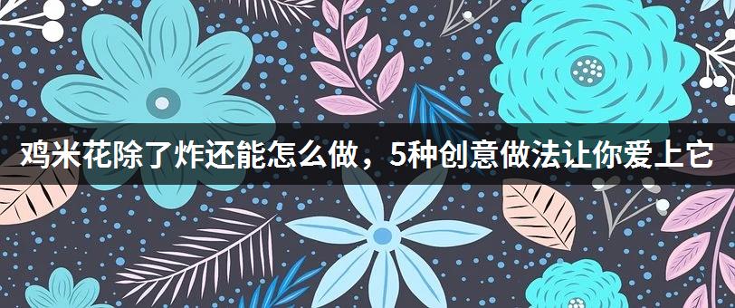 鸡米花除了炸还能怎么做，5种创意做法让你爱上它-1