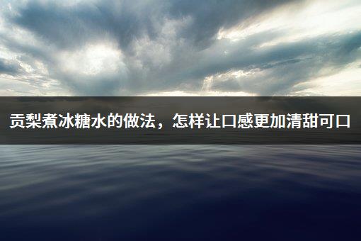 贡梨煮冰糖水的做法，怎样让口感更加清甜可口-1